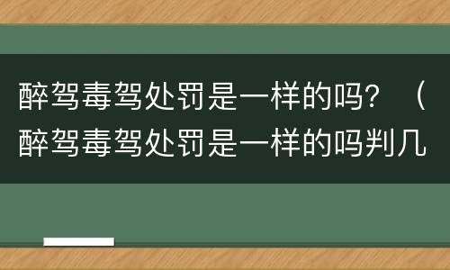 醉驾毒驾处罚是一样的吗？（醉驾毒驾处罚是一样的吗判几年）