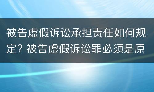 被告虚假诉讼承担责任如何规定? 被告虚假诉讼罪必须是原告吗