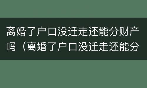 离婚了户口没迁走还能分财产吗（离婚了户口没迁走还能分财产吗怎么办）