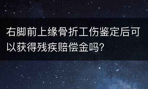 右脚前上缘骨折工伤鉴定后可以获得残疾赔偿金吗？