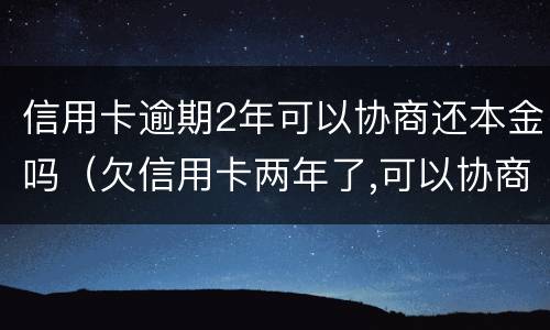 信用卡逾期2年可以协商还本金吗（欠信用卡两年了,可以协商还款吗）