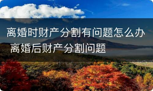 离婚时财产分割有问题怎么办 离婚后财产分割问题