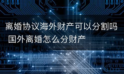 离婚协议海外财产可以分割吗 国外离婚怎么分财产