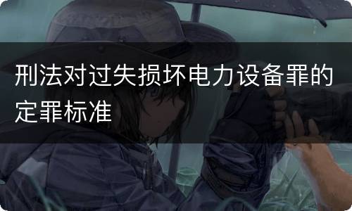刑法对过失损坏电力设备罪的定罪标准