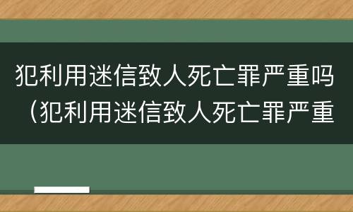 犯利用迷信致人死亡罪严重吗（犯利用迷信致人死亡罪严重吗）