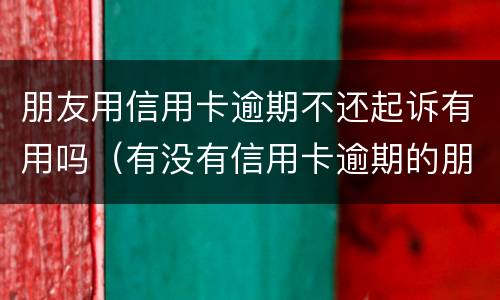 朋友用信用卡逾期不还起诉有用吗（有没有信用卡逾期的朋友）