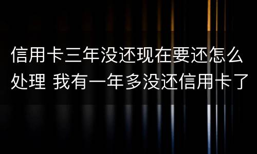 信用卡三年没还现在要还怎么处理 我有一年多没还信用卡了,现在要还怎么办
