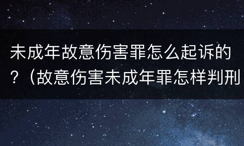 未成年故意伤害罪怎么起诉的?（故意伤害未成年罪怎样判刑）