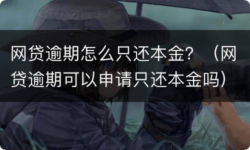 网贷逾期怎么只还本金？（网贷逾期可以申请只还本金吗）