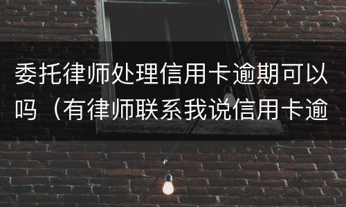 委托律师处理信用卡逾期可以吗（有律师联系我说信用卡逾期起诉了）