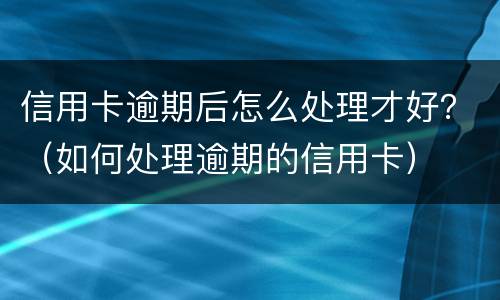 信用卡逾期后怎么处理才好？（如何处理逾期的信用卡）