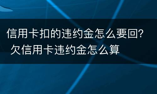 信用卡扣的违约金怎么要回？ 欠信用卡违约金怎么算
