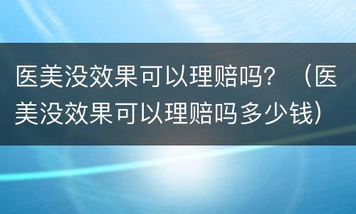 医美没效果可以理赔吗？（医美没效果可以理赔吗多少钱）
