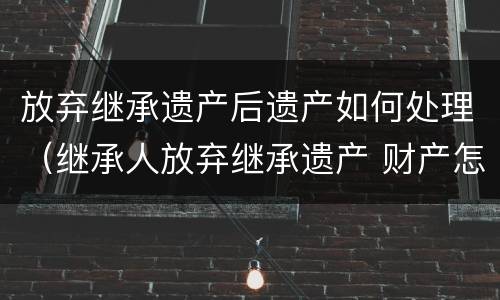 放弃继承遗产后遗产如何处理（继承人放弃继承遗产 财产怎么处理）