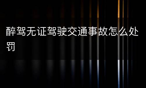 醉驾无证驾驶交通事故怎么处罚
