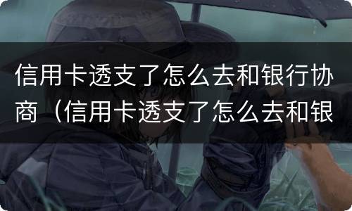 信用卡透支了怎么去和银行协商（信用卡透支了怎么去和银行协商还本金）