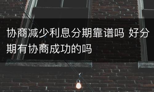 协商减少利息分期靠谱吗 好分期有协商成功的吗