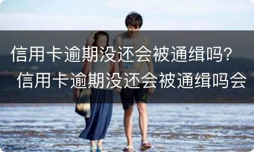 信用卡逾期没还会被通缉吗？ 信用卡逾期没还会被通缉吗会坐牢吗