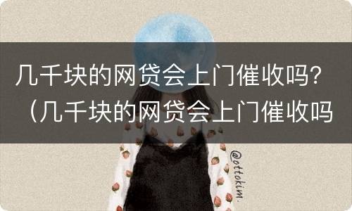 几千块的网贷会上门催收吗？（几千块的网贷会上门催收吗）