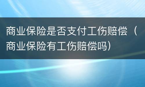 商业保险是否支付工伤赔偿（商业保险有工伤赔偿吗）