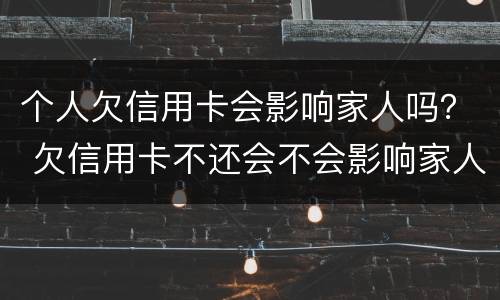 个人欠信用卡会影响家人吗？ 欠信用卡不还会不会影响家人
