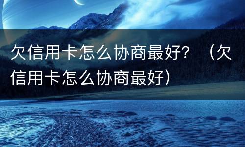 欠信用卡怎么协商最好？（欠信用卡怎么协商最好）