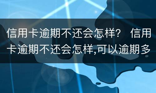 信用卡逾期不还会怎样？ 信用卡逾期不还会怎样,可以逾期多久