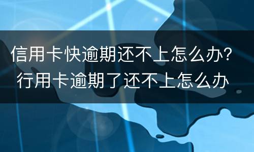 信用卡快逾期还不上怎么办？ 行用卡逾期了还不上怎么办