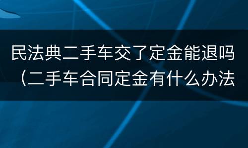 民法典二手车交了定金能退吗（二手车合同定金有什么办法可以退）