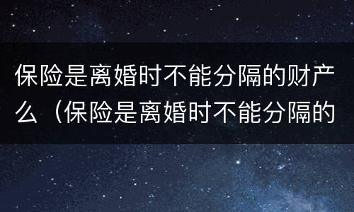 保险是离婚时不能分隔的财产么（保险是离婚时不能分隔的财产么对吗）