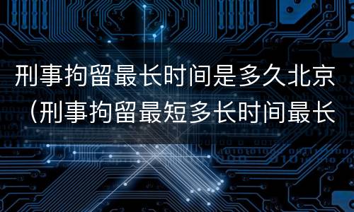 刑事拘留最长时间是多久北京（刑事拘留最短多长时间最长多长时间）