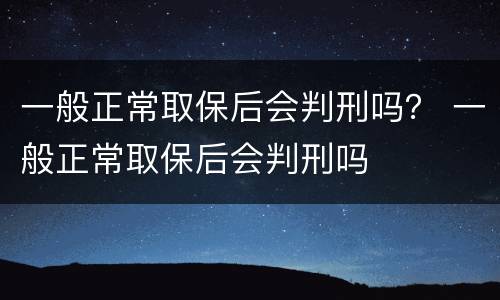 一般正常取保后会判刑吗？ 一般正常取保后会判刑吗