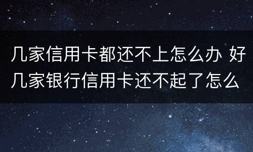 几家信用卡都还不上怎么办 好几家银行信用卡还不起了怎么办