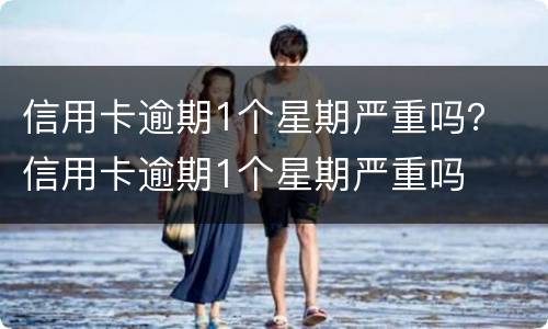 信用卡逾期1个星期严重吗？ 信用卡逾期1个星期严重吗