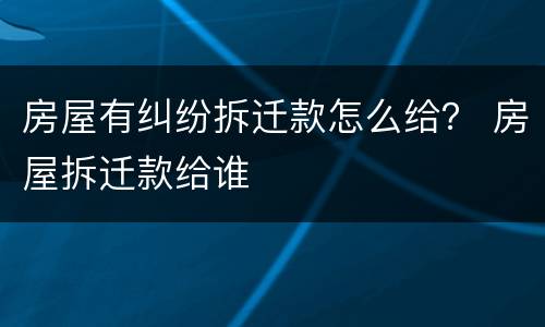 房屋有纠纷拆迁款怎么给？ 房屋拆迁款给谁