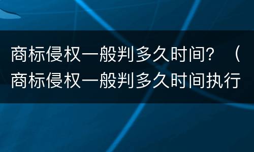 商标侵权一般判多久时间？（商标侵权一般判多久时间执行）