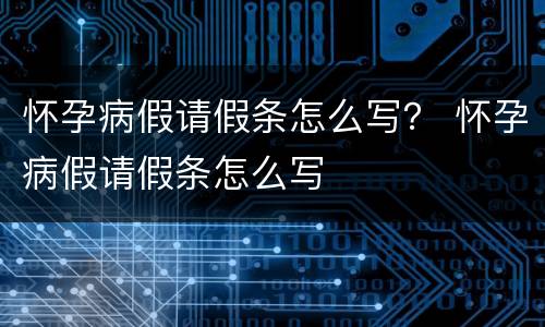 怀孕病假请假条怎么写？ 怀孕病假请假条怎么写