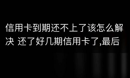 信用卡到期还不上了该怎么解决 还了好几期信用卡了,最后还不起怎么办?