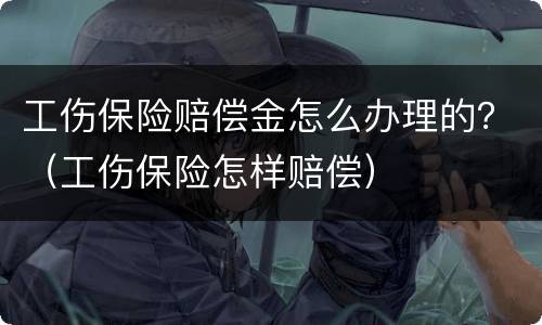 工伤保险赔偿金怎么办理的？（工伤保险怎样赔偿）