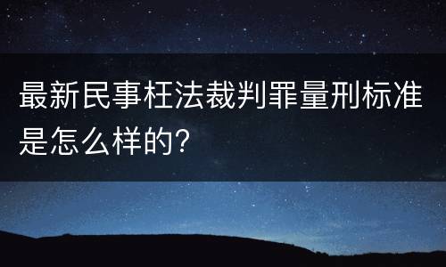 最新民事枉法裁判罪量刑标准是怎么样的?