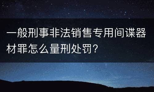 一般刑事非法销售专用间谍器材罪怎么量刑处罚?