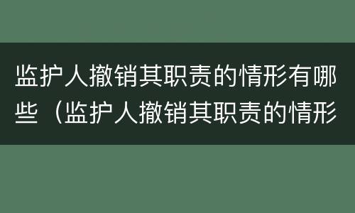 监护人撤销其职责的情形有哪些（监护人撤销其职责的情形有哪些呢）