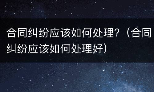 合同纠纷应该如何处理?（合同纠纷应该如何处理好）