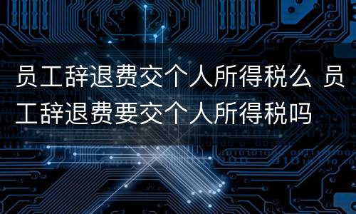 员工辞退费交个人所得税么 员工辞退费要交个人所得税吗
