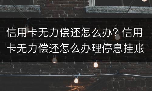 信用卡无力偿还怎么办? 信用卡无力偿还怎么办理停息挂账