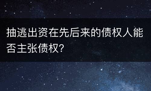 抽逃出资在先后来的债权人能否主张债权？