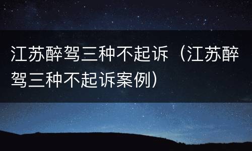 江苏醉驾三种不起诉（江苏醉驾三种不起诉案例）