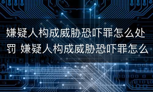 嫌疑人构成威胁恐吓罪怎么处罚 嫌疑人构成威胁恐吓罪怎么处罚的