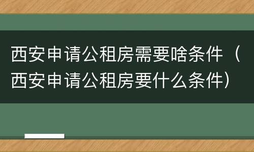 西安申请公租房需要啥条件（西安申请公租房要什么条件）