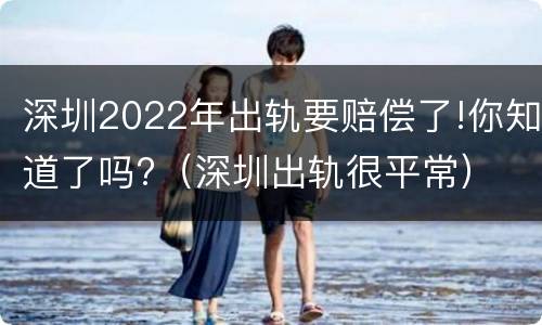深圳2022年出轨要赔偿了!你知道了吗?（深圳出轨很平常）
